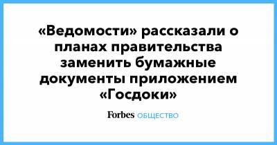 «Ведомости» рассказали о планах правительства заменить бумажные документы приложением «Госдоки» - forbes.ru