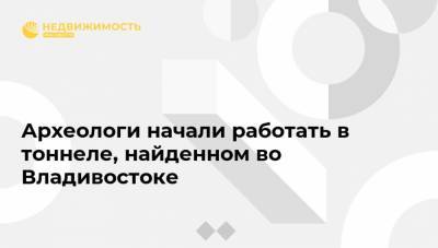 Археологи начали работать в тоннеле, найденном во Владивостоке - realty.ria.ru - Приморье край - Владивосток - Дальний Восток