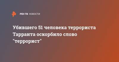 Убившего 51 человека террориста Тарранта оскорбило слово "террорист" - ren.tv - Новая Зеландия