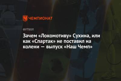 Евгений Марков - Зачем «Локомотиву» Сухина, или как «Спартак» не поставил на колени — выпуск «Наш Чемп» - championat.com - Краснодар