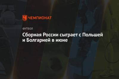 Сборная России сыграет с Польшей и Болгарией в июне - championat.com - Бельгия - Финляндия - Болгария - Дания