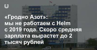 «Гродно Азот»: мы не работаем с Helm с 2019 года. Скоро средняя зарплата вырастет до 2 тысяч рублей - news.tut.by