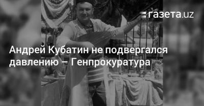 Шавкат Мирзиеев - Андрей Кубатин не подвергался давлению — Генпрокуратура - gazeta.uz - Узбекистан - Ташкент