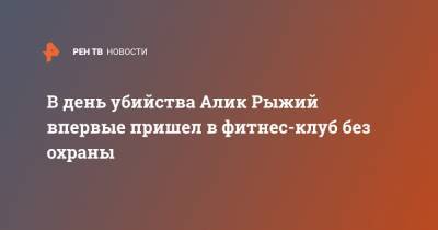 Али Гейдаров - В день убийства Алик Рыжий впервые пришел в фитнес-клуб без охраны - ren.tv - Москва