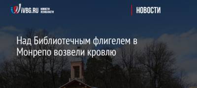 Над Библиотечным флигелем в Монрепо возвели кровлю - ivbg.ru - Украина - Выборг