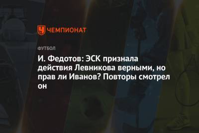 Кирилл Левников - Игорь Федотов - И. Федотов: ЭСК признала действия Левникова верными, но прав ли Иванов? Повторы смотрел он - championat.com