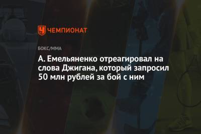 Магомед Исмаилов - Александр Емельяненко - А. Емельяненко отреагировал на слова Джигана, который запросил 50 млн рублей за бой с ним - championat.com