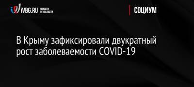 Наталья Пеньковская - В Крыму зафиксировали двукратный рост заболеваемости COVID-19 - ivbg.ru - Россия - Крым - район Джанкойский - Армянск