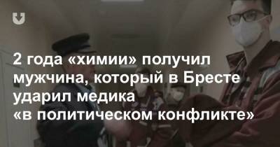 Александр Лукашенко - 2 года «химии» получил мужчина, который в Бресте ударил медика «в политическом конфликте» - news.tut.by - Брестская обл.