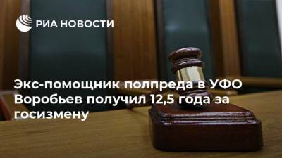 Александр Воробьев - Экс-помощник полпреда в УФО Воробьев получил 12,5 года за госизмену - ria.ru - Москва - Россия - Калининградская обл. - окр. Уральский