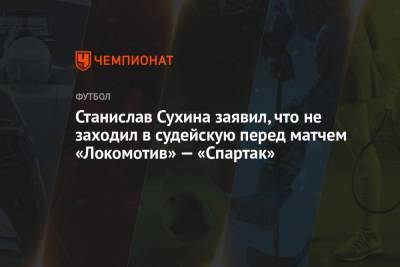 Станислав Сухин - Станислав Сухина заявил, что не заходил в судейскую перед матчем «Локомотив» — «Спартак» - championat.com