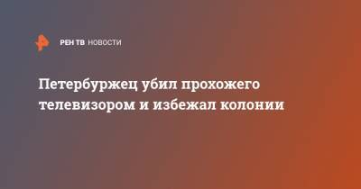 Петербуржец убил прохожего телевизором и избежал колонии - ren.tv - Санкт-Петербург