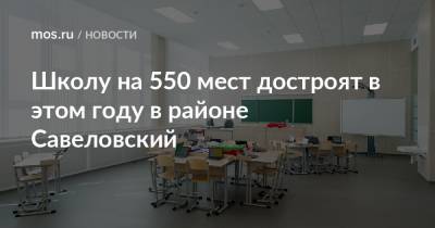 Рафик Загрутдинов - Школу на 550 мест достроят в этом году в районе Савеловский - mos.ru - Москва - Строительство