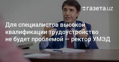 Для специалистов высокой квалификации трудоустройство не будет проблемой — ректор УМЭД - gazeta.uz - Узбекистан