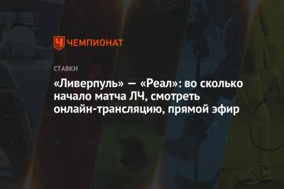«Ливерпуль» — «Реал»: во сколько начало матча ЛЧ, смотреть онлайн-трансляцию, прямой эфир - championat.com - Мадрид