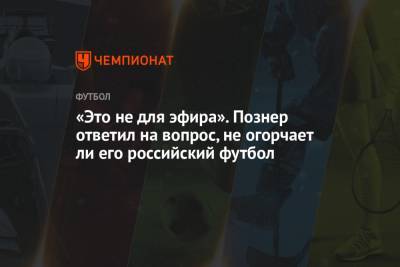 Владимир Познер - «Это не для эфира». Познер ответил на вопрос, не огорчает ли его российский футбол - championat.com