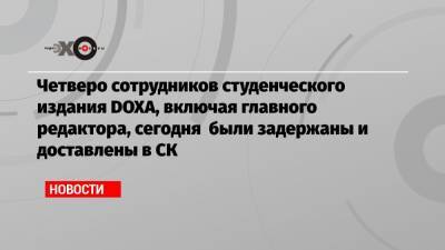 Четверо сотрудников студенческого издания DOXA, включая главного редактора, сегодня были задержаны и доставлены в СК - echo.msk.ru