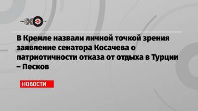 Дмитрий Песков - Константин Косачев - В Кремле назвали личной точкой зрения заявление сенатора Косачева о патриотичности отказа от отдыха в Турции – Песков - echo.msk.ru - Москва - Турция