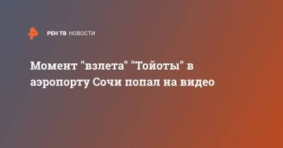 Момент "взлета" "Тойоты" в аэропорту Сочи попал на видео - ren.tv - Сочи