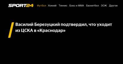 Василий Березуцкий - Василий Березуцкий подтвердил, что уходит из ЦСКА в «Краснодар» - sport24.ru - Краснодар