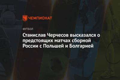 Станислав Черчесов - Станислав Черчесов высказался о предстоящих матчах сборной России с Польшей и Болгарией - championat.com - Москва - Болгария