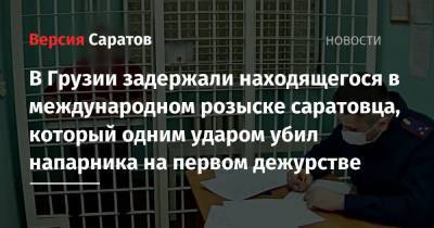 В Грузии задержали находящегося в международном розыске саратовца, который одним ударом убил напарника на первом дежурстве - nversia.ru - Грузия