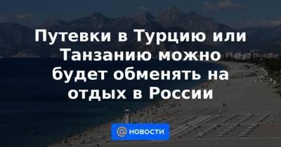 Путевки в Турцию или Танзанию можно будет обменять на отдых в России - news.mail.ru - Турция - Танзания