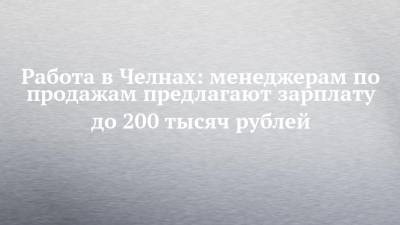 Работа в Челнах: менеджерам по продажам предлагают зарплату до 200 тысяч рублей - chelny-izvest.ru - Набережные Челны