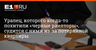 Артем Устюжанин - Уралец, которого когда-то похитили «черные риелторы», судится с ними из-за потерянной квартиры - e1.ru - Екатеринбург