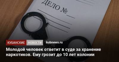 Молодой человек ответит в суде за хранение наркотиков. Ему грозит до 10 лет колонии - kubnews.ru - Краснодарский край - Краснодар