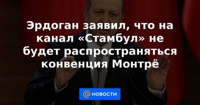 Эрдоган заявил, что на канал «Стамбул» не будет распространяться конвенция Монтрё - news.mail.ru - Швейцария - Турция - Стамбул