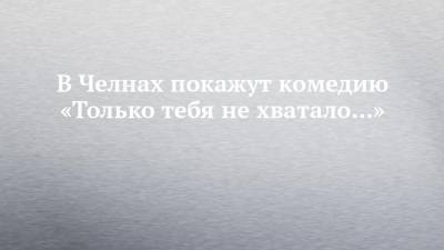 В Челнах покажут комедию «Только тебя не хватало...» - chelny-izvest.ru