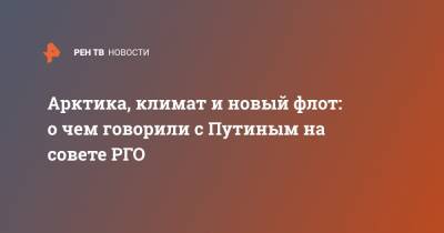 Владимир Путин - Арктика, климат и новый флот: о чем говорили с Путиным на совете РГО - ren.tv - Арктика