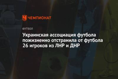 Украинская ассоциация футбола пожизненно отстранила от футбола 26 игроков из ЛНР и ДНР - championat.com - ДНР - ЛНР - Донецкая обл.