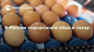 В России подорожали яйца и сахар - smartmoney.one - Тюменская обл. - Хабаровский край - Еврейская обл.