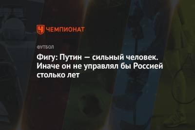 Владимир Путин - Фигу: Путин — сильный человек. Иначе он не управлял бы Россией столько лет - championat.com - Португалия