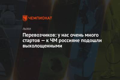 Перевозчиков: у нас очень много стартов — к ЧМ россияне подошли выхолощенными - championat.com - Норвегия