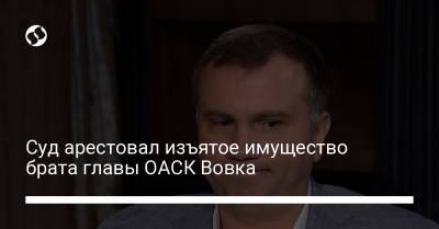 Павел Вовок - Юрий Зонтов - Суд арестовал изъятое имущество брата главы ОАСК Вовка - liga.net