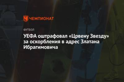 Златана Ибрагимовича - УЕФА оштрафовал «Црвену Звезду» за оскорбления в адрес Златана Ибрагимовича - championat.com
