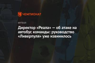 Директор «Реала» — об атаке на автобус команды: руководство «Ливерпуля» уже извинилось - championat.com - Испания - Мадрид