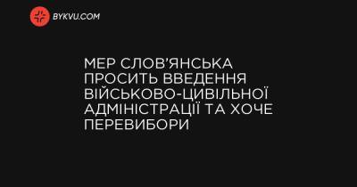 Мер Слов’янська просить введення військово-цивільної адміністрації та хоче перевиборів - bykvu.com - Украина