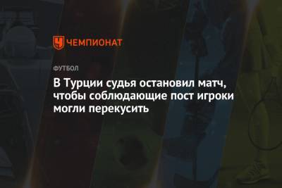 В Турции судья остановил матч, чтобы соблюдающие пост игроки могли перекусить - championat.com - Турция - Анкара