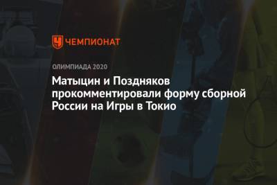 Станислав Поздняков - Олег Матыцин - Валентина Сивкович - Матыцин и Поздняков прокомментировали форму сборной России на Игры в Токио - championat.com - Токио