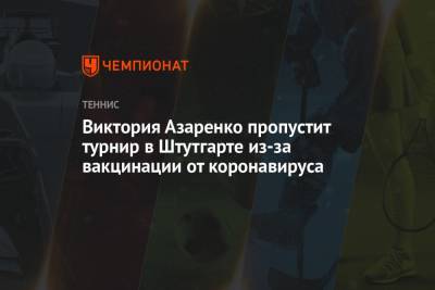 Элина Свитолина - Эшли Барти - Симон Халеп - Петра Квитова - Виктория Азаренко - Виктория Азаренко пропустит турнир в Штутгарте из-за вакцинации от коронавируса - championat.com