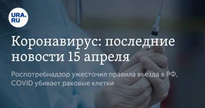 Коронавирус: последние новости 15 апреля. Роспотребнадзор ужесточил правила въезда в РФ, COVID убивает раковые клетки - ura.news - Бразилия - Ухань