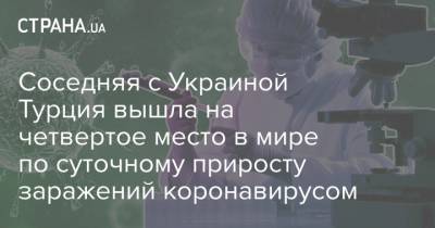 Соседняя с Украиной Турция вышла на четвертое место в мире по суточному приросту заражений коронавирусом - strana.ua - Украина - Турция - Бразилия