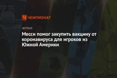 Лионель Месси - Месси помог закупить вакцину от коронавируса для игроков из Южной Америки - championat.com - Аргентина - Уругвай