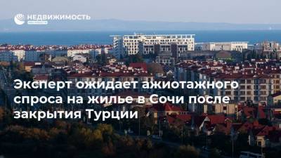 Анна Попова - Эксперт ожидает ажиотажного спроса на жилье в Сочи после закрытия Турции - realty.ria.ru - Москва - Сочи - Краснодарский край - Турция - Танзания