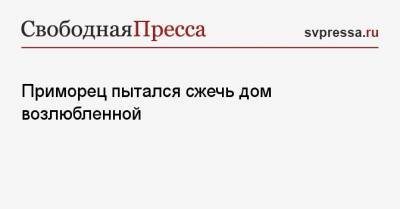 Приморец пытался сжечь дом возлюбленной - svpressa.ru - Амурская обл. - Приморье край
