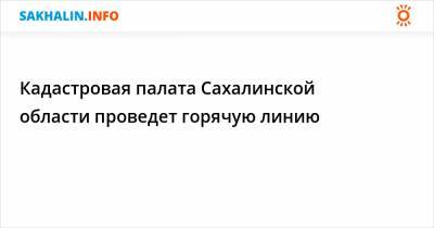 Кадастровая палата Сахалинской области проведет горячую линию - sakhalin.info - Сахалинская обл.